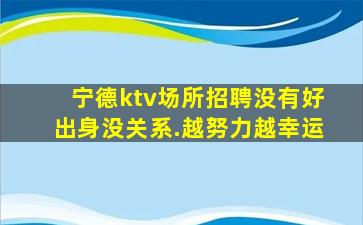 宁德ktv场所招聘没有好出身没关系.越努力越幸运